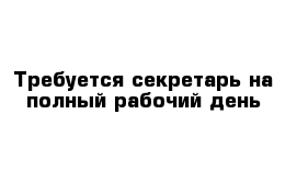 Требуется секретарь на полный рабочий день